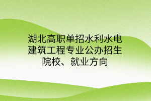 湖北高職單招水利水電建筑工程專業(yè)公辦招生院校、就業(yè)方向