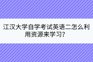 江漢大學自學考試英語二怎么利用資源來學習？