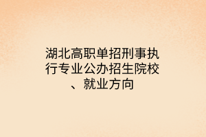 湖北高職單招刑事執(zhí)行專業(yè)公辦招生院校、就業(yè)方向