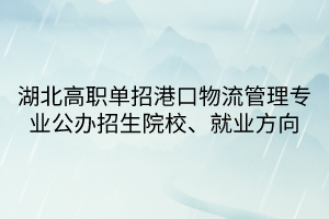 湖北高職單招港口物流管理專業(yè)公辦招生院校、就業(yè)方向