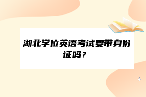 湖北學(xué)位英語考試要帶身份證嗎？