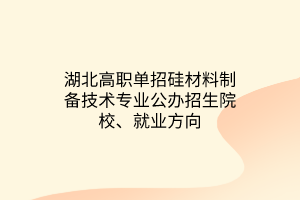 湖北高職單招硅材料制備技術(shù)專業(yè)公辦招生院校、就業(yè)方向