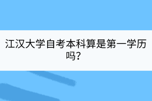 江漢大學(xué)自考本科算是第一學(xué)歷嗎？
