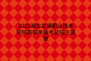 2023湖北交通職業(yè)技術學院高職單獨考試招生簡章