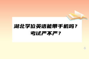 湖北學(xué)位英語能帶手機(jī)嗎？考試嚴(yán)不嚴(yán)？