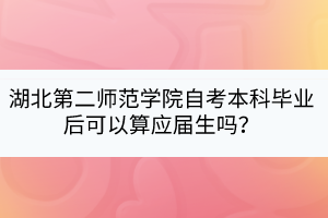 湖北第二師范學(xué)院自考本科畢業(yè)后可以算應(yīng)屆生嗎？
