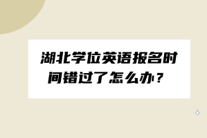 湖北學(xué)位英語報名時間錯過了怎么辦？