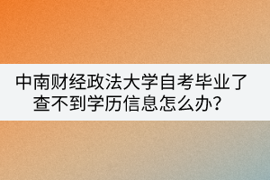 中南財經(jīng)政法大學(xué)自考畢業(yè)了查不到學(xué)歷信息怎么辦？