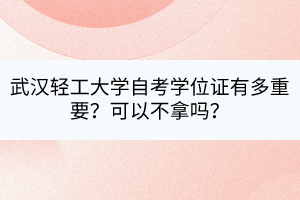 武漢輕工大學(xué)自考學(xué)位證有多重要？可以不拿嗎？