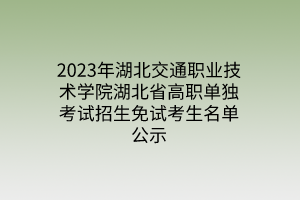 2023年湖北交通職業(yè)技術學院湖北省高職單獨考試招生免試考生名單公示