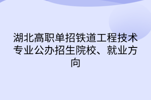 湖北高職單招鐵道工程技術(shù)專業(yè)公辦招生院校、就業(yè)方向