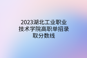 2023湖北工業(yè)職業(yè)技術(shù)學院高職單招錄取分數(shù)線