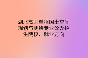 湖北高職單招國(guó)土空間規(guī)劃與測(cè)繪專業(yè)公辦招生院校、就業(yè)方向