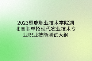 2023恩施職業(yè)技術(shù)學(xué)院湖北高職單招現(xiàn)代農(nóng)業(yè)技術(shù)專業(yè)職業(yè)技能測(cè)試大綱