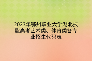 2023年鄂州職業(yè)大學(xué)湖北技能高考藝術(shù)類、體育類各專業(yè)招生代碼表