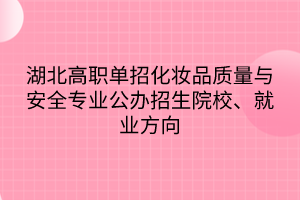 湖北高職單招化妝品質(zhì)量與安全專業(yè)公辦招生院校、就業(yè)方向