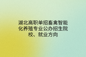 湖北高職單招畜禽智能化養(yǎng)殖專業(yè)公辦招生院校、就業(yè)方向