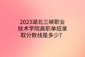 2023湖北三峽職業(yè)技術(shù)學(xué)院高職單招錄取分?jǐn)?shù)線是多少？