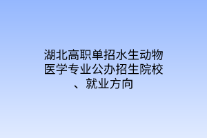 湖北高職單招水生動(dòng)物醫(yī)學(xué)專業(yè)公辦招生院校、就業(yè)方向