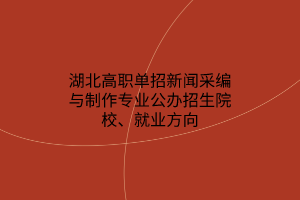 湖北高職單招新聞采編與制作專(zhuān)業(yè)公辦招生院校、就業(yè)方向