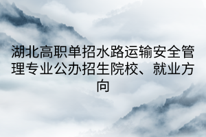 湖北高職單招水路運(yùn)輸安全管理專業(yè)公辦招生院校、就業(yè)方向