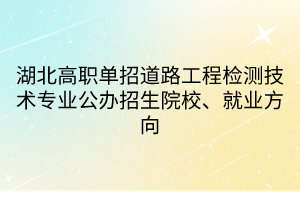 湖北高職單招道路工程檢測(cè)技術(shù)專業(yè)公辦招生院校、就業(yè)方向