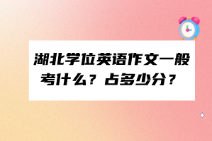 湖北學(xué)位英語作文一般考什么？占多少分？