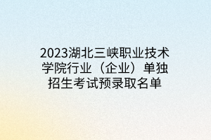 2023湖北三峽職業(yè)技術(shù)學院行業(yè)（企業(yè)）單獨招生考試預錄取名單