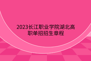 2023長江職業(yè)學院湖北高職單招招生章程