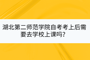 湖北第二師范學院自考考上后需要去學校上課嗎？
