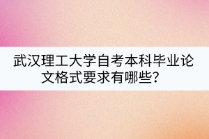 武漢理工大學(xué)自考本科畢業(yè)論文格式要求有哪些？