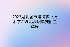 2023湖北城市建設(shè)職業(yè)技術(shù)學院湖北高職單獨招生章程