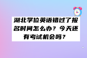 湖北學(xué)位英語(yǔ)錯(cuò)過(guò)了報(bào)名時(shí)間怎么辦？今天還有考試機(jī)會(huì)嗎？