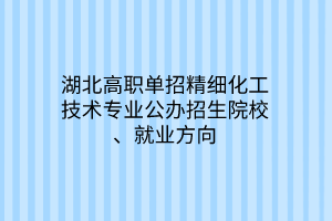 湖北高職單招精細(xì)化工技術(shù)專業(yè)公辦招生院校、就業(yè)方向