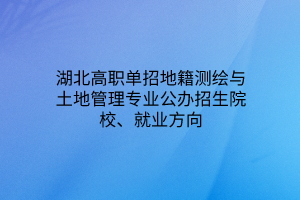 湖北高職單招地籍測繪與土地管理專業(yè)公辦招生院校、就業(yè)方向