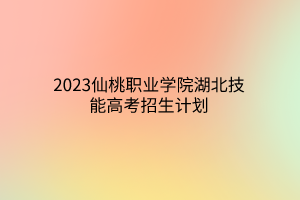 2023仙桃職業(yè)學(xué)院湖北技能高考招生計劃