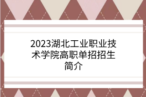 2023湖北工業(yè)職業(yè)技術(shù)學(xué)院高職單招招生簡(jiǎn)介