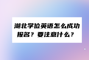 湖北學(xué)位英語怎么成功報(bào)名？要注意什么？