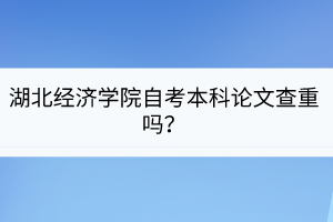 湖北經(jīng)濟(jì)學(xué)院自考本科論文查重嗎？