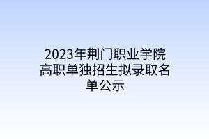 2023年荊門職業(yè)學(xué)院高職單獨招生擬錄取名單公示