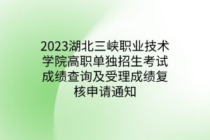 2023湖北三峽職業(yè)技術(shù)學院高職單獨招生考試成績查詢及受理成績復(fù)核申請通知