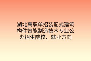 湖北高職單招裝配式建筑構(gòu)件智能制造技術(shù)專業(yè)公辦招生院校、就業(yè)方向