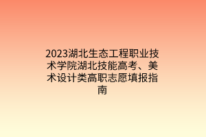 2023湖北生態(tài)工程職業(yè)技術(shù)學(xué)院湖北技能高考、美術(shù)設(shè)計類高職志愿填報指南