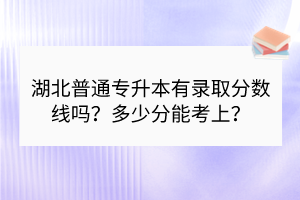 湖北普通專升本有錄取分?jǐn)?shù)線嗎？多少分能考上？