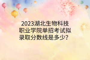 2023湖北生物科技職業(yè)學(xué)院單招考試擬錄取分?jǐn)?shù)線是多少？