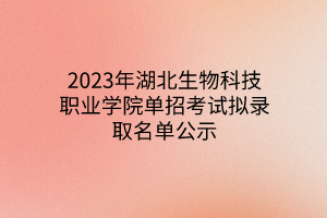 2023年湖北生物科技職業(yè)學(xué)院單招考試擬錄取名單公示