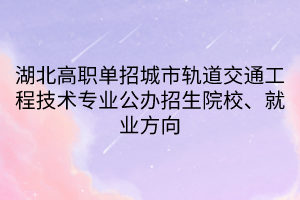 湖北高職單招城市軌道交通工程技術專業(yè)公辦招生院校、就業(yè)方向