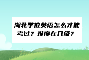 湖北學(xué)位英語怎么才能考過？難度在幾級(jí)？