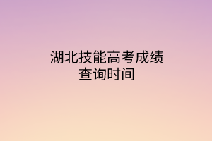 湖北技能高考成績查詢時(shí)間