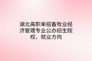 湖北高職單招畜牧業(yè)經(jīng)濟管理專業(yè)公辦招生院校、就業(yè)方向